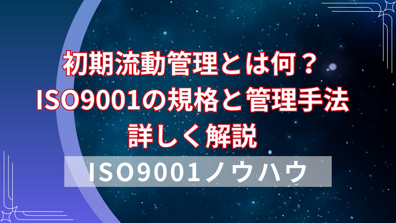 初期流動管理とは何？ISO9001の規格と管理手法を詳しく解説 | ISO9001・IATF16949の構築支援｜QMS学習支援サイト