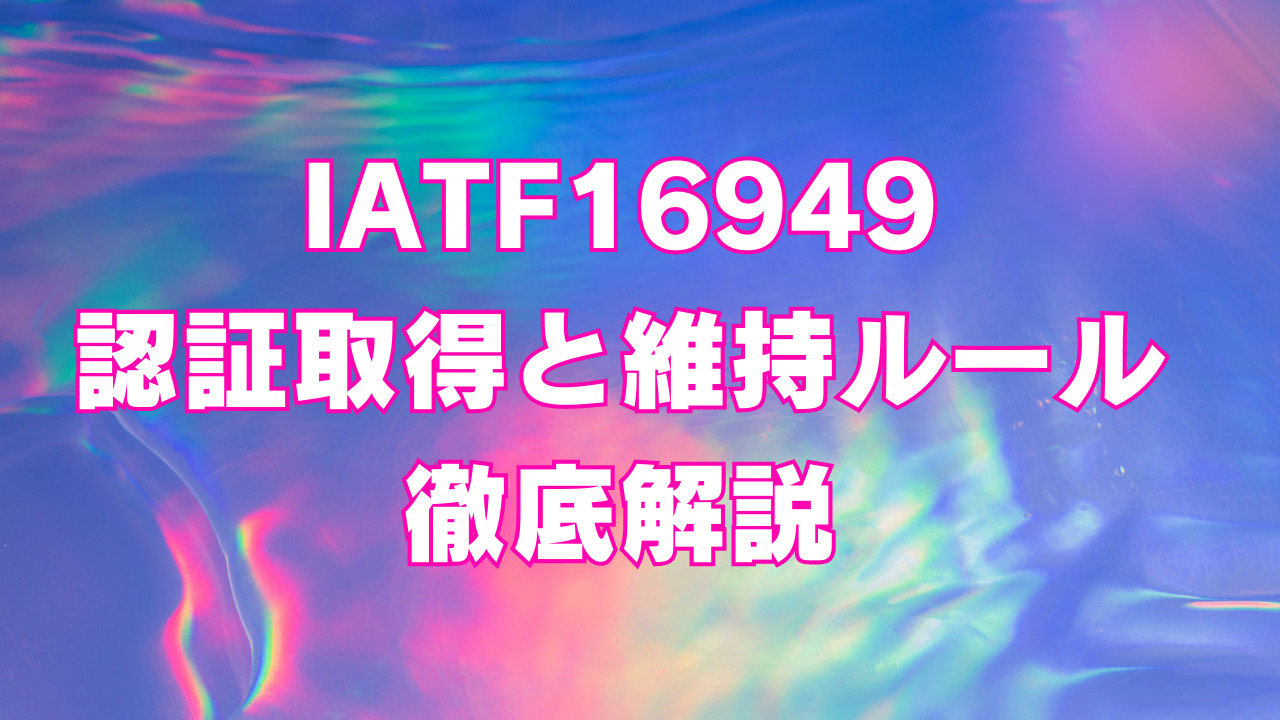IATF16949の認証取得と維持ルール徹底解説