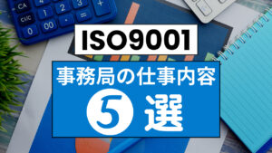 ISO9001事務局の仕事とは何？重要な仕事５選についてわかりやすく解説