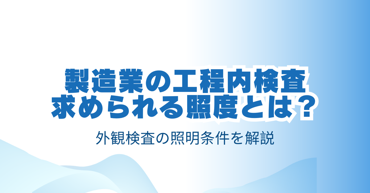 製造業の工程内検査で求められる照度とは？外観検査の照明条件を解説