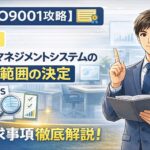 【ISO9001攻略】4.3：品質マネジメントシステムの適用範囲の決定の要求事項徹底解説！