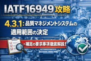 【IATF16949攻略】4.3.1：品質マネジメントシステムの適用範囲の決定-補足の要求事項徹底解説！