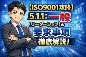 【ISO9001攻略】5.1.1：一般（リーダーシップ）の要求事項徹底解説！