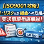 【ISO9001攻略】6.1：リスク及び機会への取組みの要求事項徹底解説！