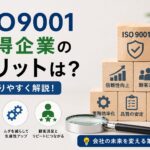 ISO9001取得企業のメリットは何?わかりやすく解説!