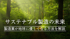 サステナブル製造の未来：製造業が地球に優しくなる方法を解説