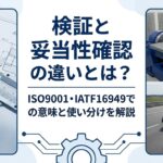 検証と妥当性確認の違いとは？ISO9001・IATF16949での意味と使い分けを解説