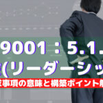 【ISO9001攻略】5.1.1：一般（リーダーシップ）の要求事項徹底解説！