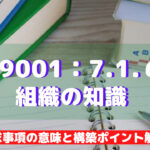 【ISO9001攻略】7.1.6：組織の知識の要求事項徹底解説！