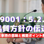 【ISO9001攻略】5.2.2:品質方針の伝達の要求事項徹底解説!