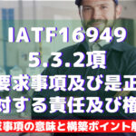 【IATF16949攻略】5.3.2:製品要求事項及び是正処置に対する責任及び権限の要求事項徹底解説!