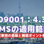 【ISO9001攻略】4.3：品質マネジメントシステムの適用範囲の決定の要求事項徹底解説！