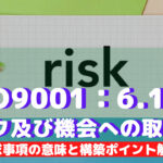 【ISO9001攻略】6.1:リスク及び機会への取組みの要求事項徹底解説!