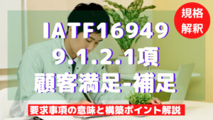 【IATF16949攻略】9.1.2.1：顧客満足-補足の要求事項徹底解説！