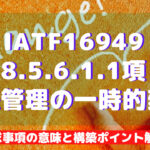 【IATF16949攻略】8.5.6.1.1:工程管理の一時的変更の要求事項徹底解説!