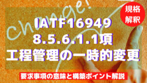 【IATF16949攻略】8.5.6.1.1：工程管理の一時的変更の要求事項徹底解説！