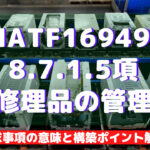 【IATF16949攻略】8.7.1.5:修理製品の管理の要求事項徹底解説!