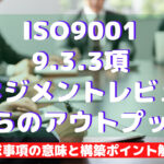 【ISO9001攻略】9.3.3：マネジメントレビューからのアウトプットの要求事項徹底解説！