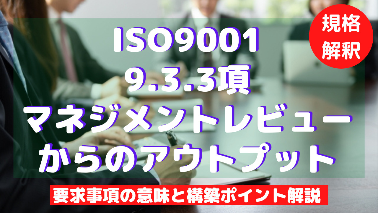 【ISO9001攻略】9.3.3：マネジメントレビューからのアウトプットの要求事項徹底解説！