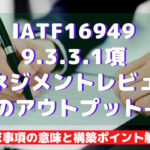 【IATF16949攻略】9.3.3.1:マネジメントレビューからのアウトプット-補足の要求事項徹底解説!