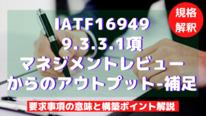 【IATF16949攻略】9.3.3.1：マネジメントレビューからのアウトプット-補足の要求事項徹底解説！
