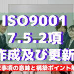 【ISO9001攻略】7.5.2：作成及び更新の要求事項徹底解説！