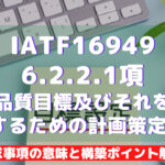 【IATF16949攻略】6.2.2.1：品質目標及びそれを達成するための計画策定-補足の要求事項徹底解説！