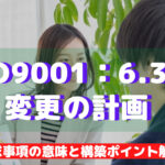 【ISO9001攻略】6.3：変更の計画の要求事項徹底解説！