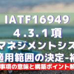 【IATF16949攻略】4.3.1：品質マネジメントシステムの適用範囲の決定-補足の要求事項徹底解説！