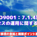 【ISO9001攻略】7.1.4:プロセスの運用に関する環境の要求事項徹底解説!