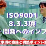 【ISO9001攻略】8.3.3：設計開発へのインプットの要求事項徹底解説！