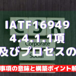 【IATF16949攻略】4.4.1.1：製品及びプロセスの適合の要求事項徹底解説！