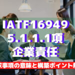 【IATF16949攻略】5.1.1.1：企業責任の要求事項徹底解説！