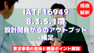 【IATF16949攻略】8.3.5.1：設計開発からのアウトプット-補足の要求事項徹底解説！