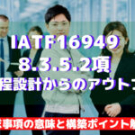 【IATF16949攻略】8.3.5.2:製造工程設計からのアウトプットの要求事項徹底解説!