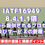 【IATF16949攻略】8.4.1.1：外部から提供されるプロセス・製品及びサービスの管理-補足の要求事項徹底解説！