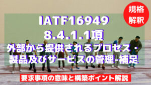 【IATF16949攻略】8.4.1.1：外部から提供されるプロセス・製品及びサービスの管理-補足の要求事項徹底解説！
