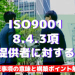 【ISO9001攻略】8.4.3:外部提供者に対する情報の要求事項徹底解説!