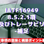 【IATF16949攻略】8.5.2.1:識別及びトレーサビリティ-補足の要求事項徹底解説!