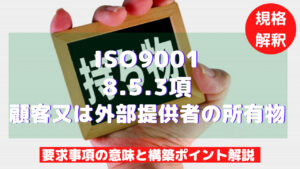 【ISO9001攻略】8.5.3：顧客又は外部提供者の所有物の要求事項徹底解説！
