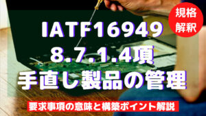 【IATF16949攻略】8.7.1.4：手直し製品の管理の要求事項徹底解説！