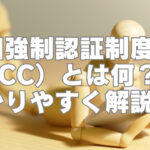 中国強制認証制度（CCC）とは何？わかりやすく解説！