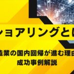 リショアリングとは？製造業の国内回帰が進む理由と成功事例解説
