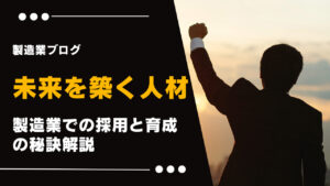 未来を築く人材:製造業での採用と育成の秘訣解説