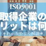 ISO9001取得企業のメリットは何？わかりやすく解説！