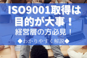 ISO9001取得は目的が大事！経営層の方必見のその意味を解説