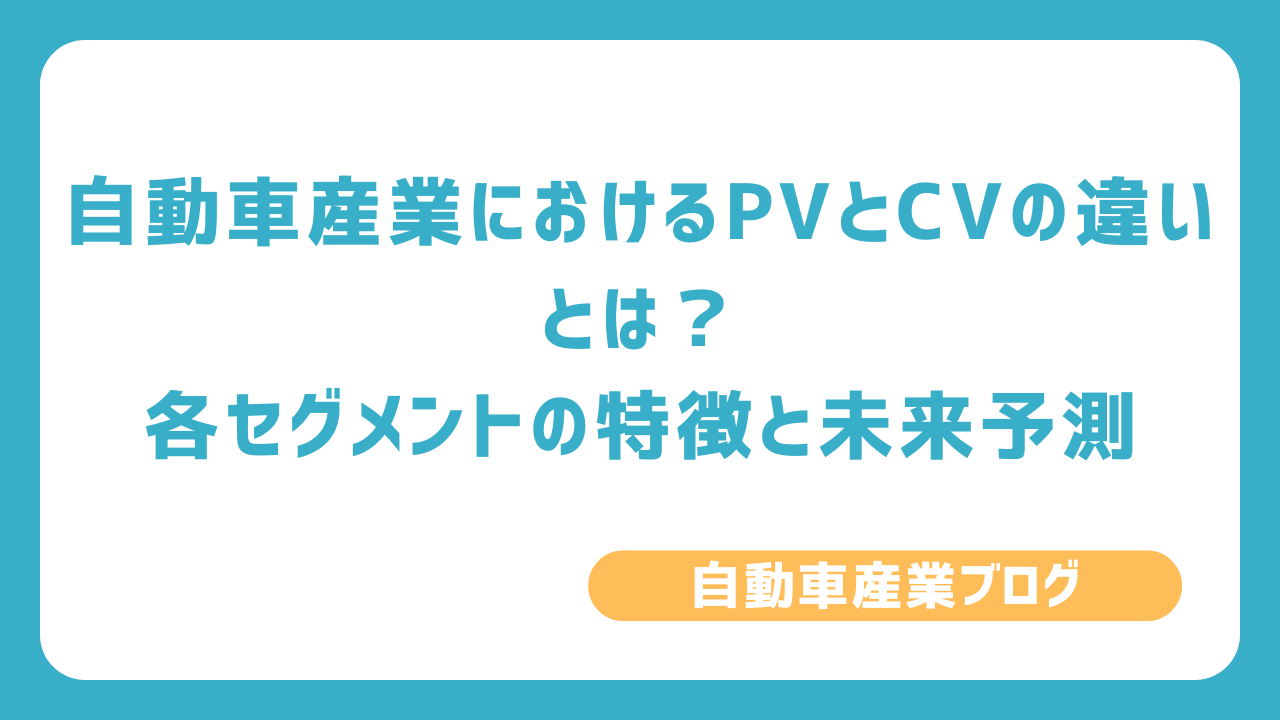 自動車産業におけるPVとCVの違いとは？各セグメントの特徴と未来予測