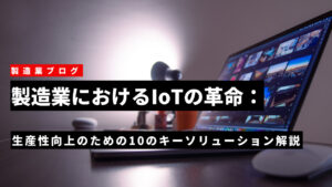 製造業におけるIoTの革命：生産性向上のための10のキーソリューション
